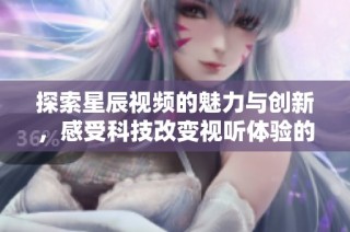 探索星辰視頻的魅力與創新，感受科技改變視聽體驗的魔力