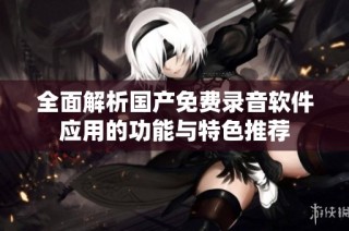 全面解析國產免費錄音軟件應用的功能與特色推薦