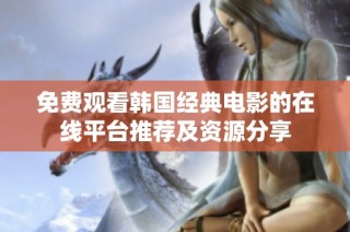 免費觀看韓國經典電影的在線平臺推薦及資源分享
