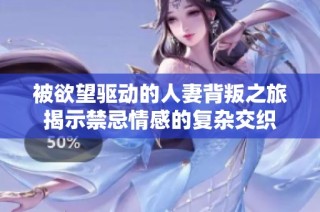 被欲望驅(qū)動的人妻背叛之旅揭示禁忌情感的復雜交織