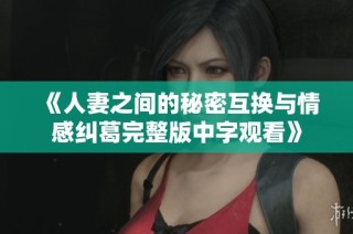 《人妻之間的秘密互換與情感糾葛完整版中字觀看》