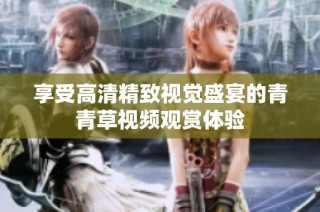 享受高清精致視覺(jué)盛宴的青青草視頻觀賞體驗(yàn)
