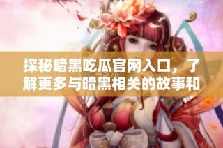 探秘暗黑吃瓜官網入口，了解更多與暗黑相關的故事和信息
