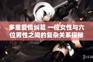 多重愛情糾葛 一位女性與六位男性之間的復雜關系探秘