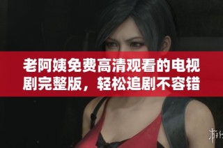 老阿姨免費高清觀看的電視劇完整版，輕松追劇不容錯過
