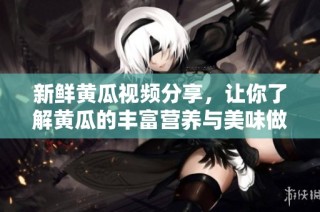 新鮮黃瓜視頻分享，讓你了解黃瓜的豐富營養(yǎng)與美味做法