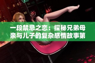 一段禁忌之戀：探秘兄弟母親與兒子的復雜感情故事第六集免費觀看