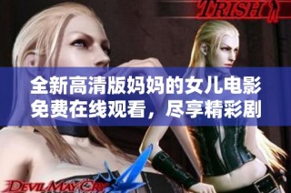 全新高清版媽媽的女兒電影免費在線觀看，盡享精彩劇情與感人時刻
