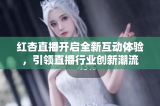 紅杏直播開啟全新互動體驗，引領直播行業創新潮流