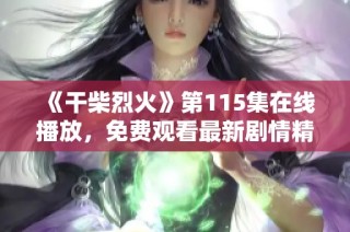 《干柴烈火》第115集在線播放，免費觀看最新劇情精彩回顧