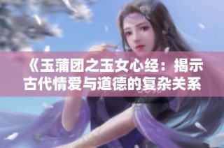《玉蒲團之玉女心經：揭示古代情愛與道德的復雜關系》