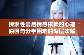 探索性愛后情感依賴的心理原因與分手困難的深層次解析