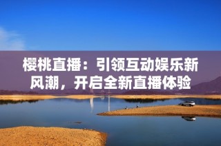 櫻桃直播：引領互動娛樂新風潮，開啟全新直播體驗