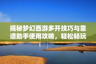 揭秘夢幻西游多開技巧與靠譜助手使用攻略，輕松暢玩游戲