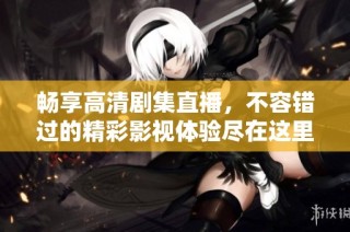 暢享高清劇集直播，不容錯過的精彩影視體驗盡在這里