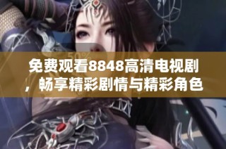 免費(fèi)觀看8848高清電視劇，暢享精彩劇情與精彩角色的無(wú)盡魅力