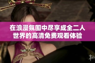 在浪漫氛圍中盡享成全二人世界的高清免費觀看體驗