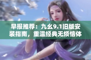早報推薦：九幺9.1舊版安裝指南，重溫經典無煩惱體驗！