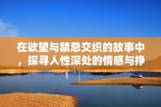在欲望與禁忌交織的故事中，探尋人性深處的情感與掙扎