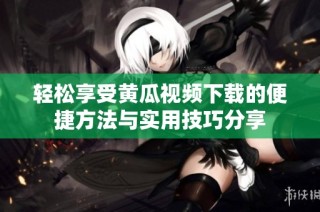 輕松享受黃瓜視頻下載的便捷方法與實用技巧分享