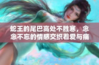 蛇王的尾巴高處不勝寒，念念不忘的情感交織著愛與痛