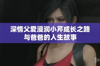 深情父愛浸潤小芹成長之路與爸爸的人生故事