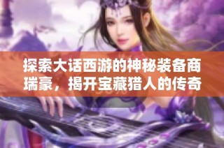 探索大話西游的神秘裝備商瑞豪，揭開寶藏獵人的傳奇之旅