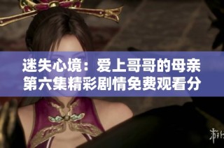 迷失心境：愛上哥哥的母親第六集精彩劇情免費觀看分享