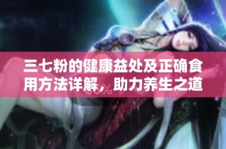三七粉的健康益處及正確食用方法詳解，助力養生之道