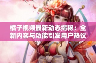 橘子視頻最新動態揭秘：全新內容與功能引發用戶熱議和期待