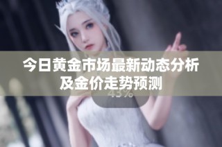 今日黃金市場最新動(dòng)態(tài)分析及金價(jià)走勢預(yù)測