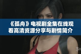 《孤舟》電視劇全集在線觀看高清資源分享與劇情簡介解析