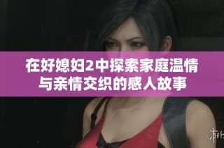 在好媳婦2中探索家庭溫情與親情交織的感人故事