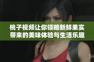 桃子視頻讓你領略新鮮果實帶來的美味體驗與生活樂趣