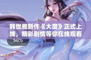 韓世雅新作《大度》正式上線，精彩劇情等你在線觀看體驗