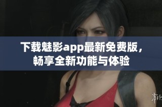 下載魅影app最新免費版，暢享全新功能與體驗