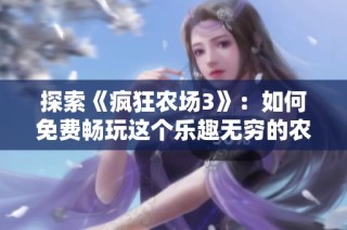 探索《瘋狂農場3》：如何免費暢玩這個樂趣無窮的農場模擬游戲