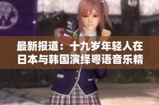 最新報道：十九歲年輕人在日本與韓國演繹粵語音樂精彩瞬間