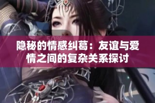 隱秘的情感糾葛：友誼與愛情之間的復雜關系探討