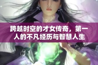 跨越時空的才女傳奇，第一人的不凡經歷與智慧人生