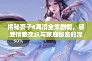 揭秘妻子6高清全集劇情，感受情感交織與家庭秘密的深邃故事