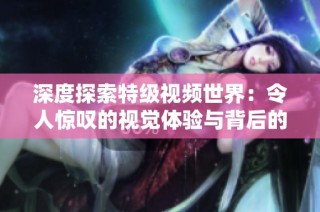 深度探索特級視頻世界：令人驚嘆的視覺體驗與背后的故事
