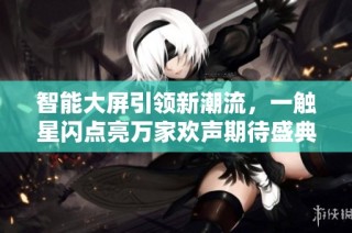 智能大屏引領(lǐng)新潮流，一觸星閃點亮萬家歡聲期待盛典