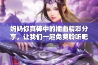 媽媽你真棒中的插曲精彩分享，讓我們一起免費聆聽吧