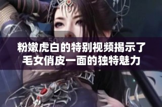 粉嫩虎白的特別視頻揭示了毛女俏皮一面的獨特魅力