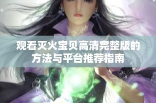 觀看滅火寶貝高清完整版的方法與平臺推薦指南