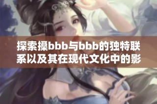 探索搡bbb與bbb的獨特聯系以及其在現代文化中的影響分析