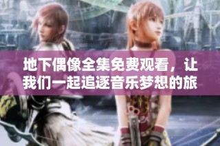 地下偶像全集免費觀看，讓我們一起追逐音樂夢想的旅程與感動