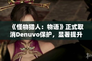 《怪物獵人：物語》正式取消Denuvo保護，顯著提升游戲體驗