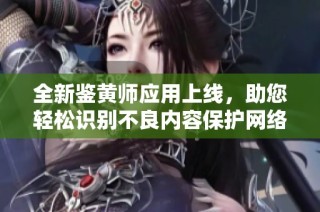全新鑒黃師應(yīng)用上線，助您輕松識別不良內(nèi)容保護(hù)網(wǎng)絡(luò)環(huán)境